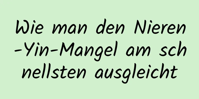 Wie man den Nieren-Yin-Mangel am schnellsten ausgleicht