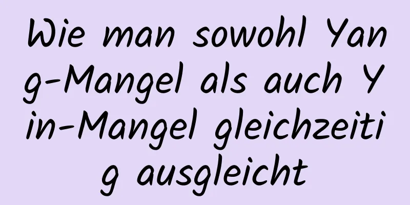 Wie man sowohl Yang-Mangel als auch Yin-Mangel gleichzeitig ausgleicht