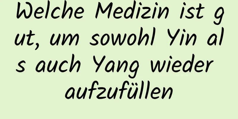 Welche Medizin ist gut, um sowohl Yin als auch Yang wieder aufzufüllen