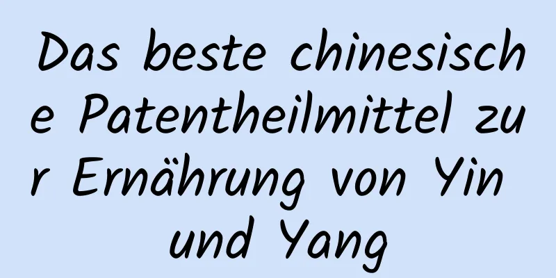 Das beste chinesische Patentheilmittel zur Ernährung von Yin und Yang