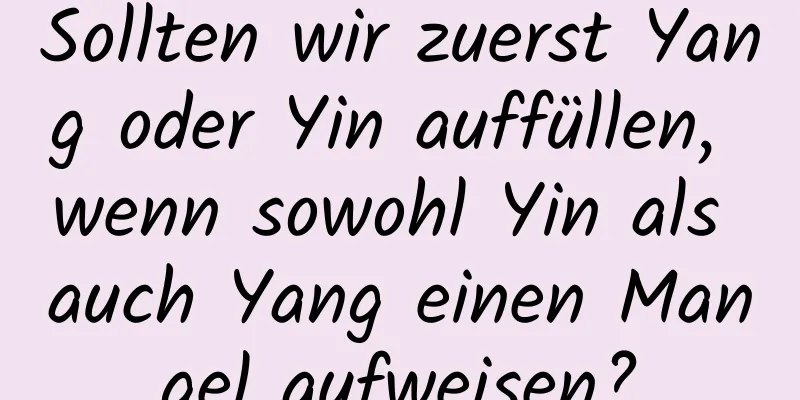 Sollten wir zuerst Yang oder Yin auffüllen, wenn sowohl Yin als auch Yang einen Mangel aufweisen?