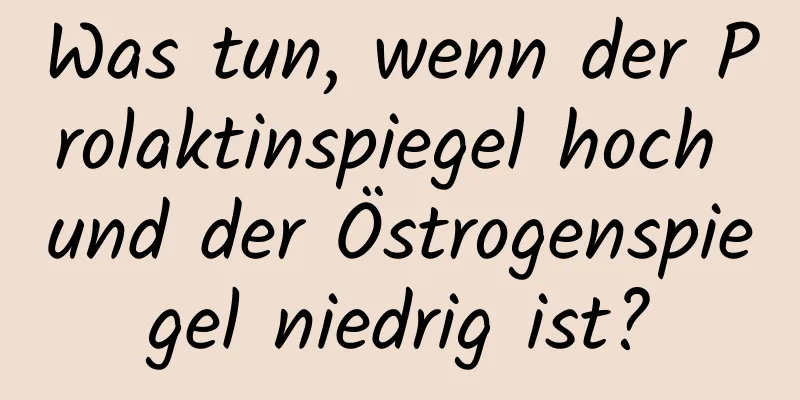 Was tun, wenn der Prolaktinspiegel hoch und der Östrogenspiegel niedrig ist?