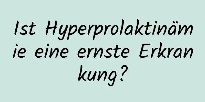 Ist Hyperprolaktinämie eine ernste Erkrankung?