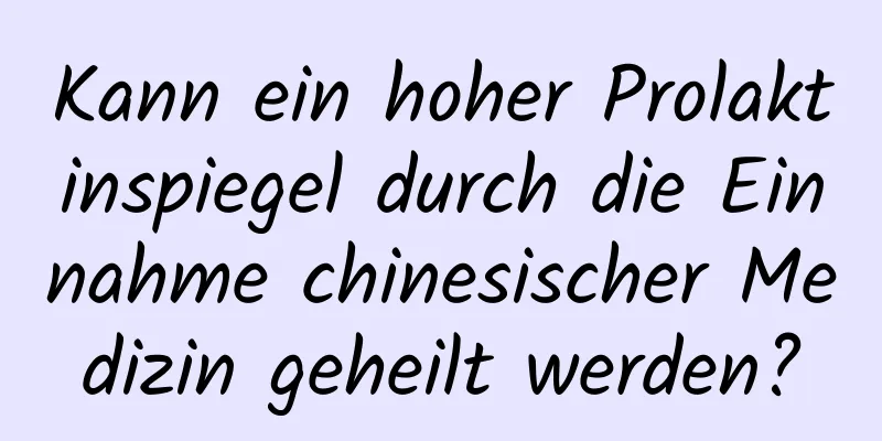 Kann ein hoher Prolaktinspiegel durch die Einnahme chinesischer Medizin geheilt werden?