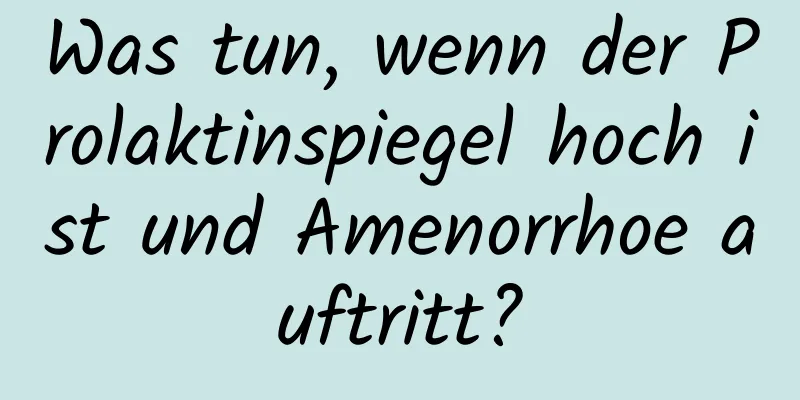 Was tun, wenn der Prolaktinspiegel hoch ist und Amenorrhoe auftritt?