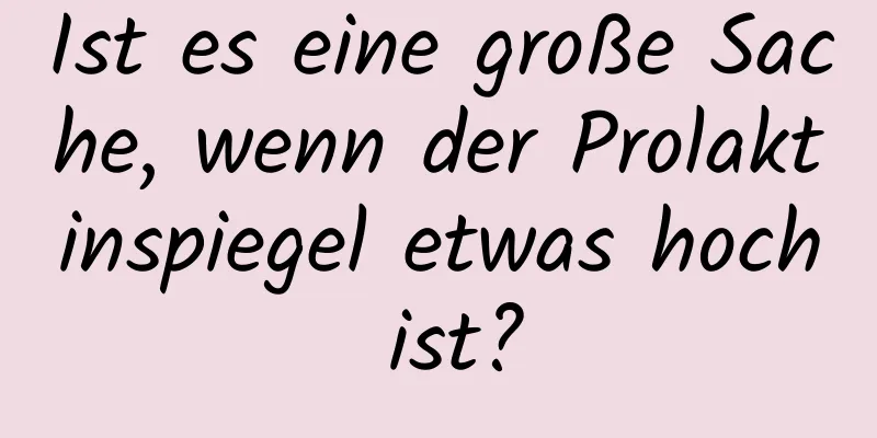 Ist es eine große Sache, wenn der Prolaktinspiegel etwas hoch ist?