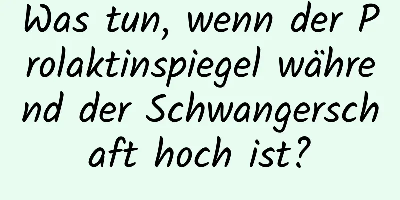 Was tun, wenn der Prolaktinspiegel während der Schwangerschaft hoch ist?