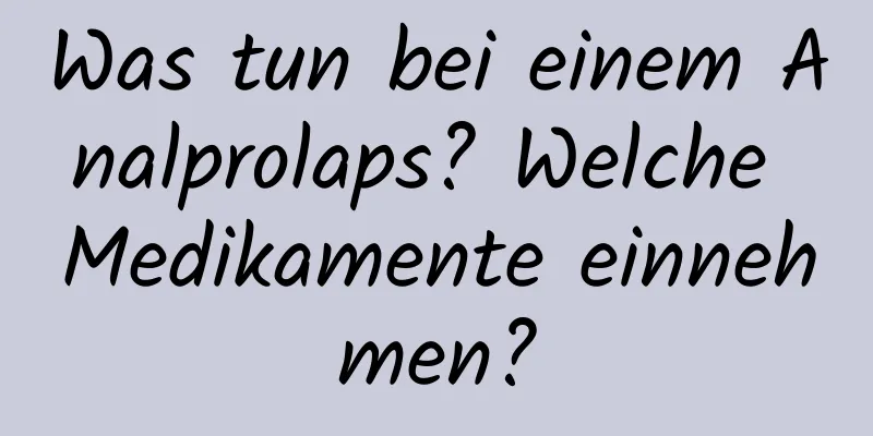 Was tun bei einem Analprolaps? Welche Medikamente einnehmen?