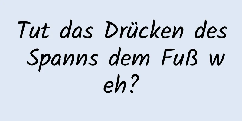 Tut das Drücken des Spanns dem Fuß weh?