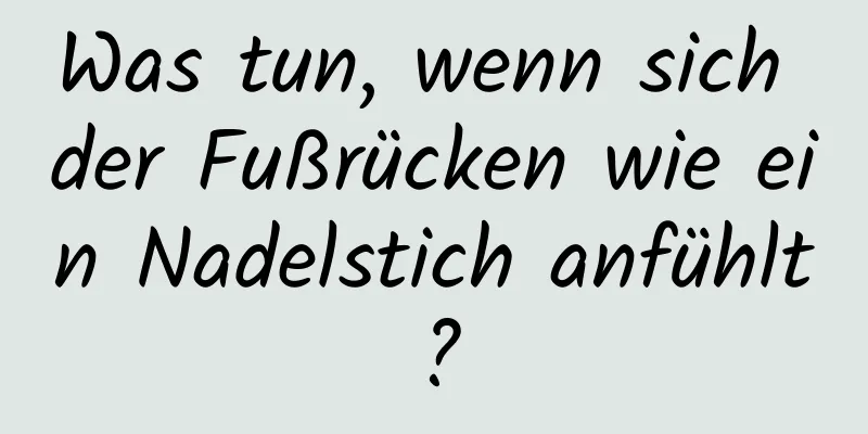 Was tun, wenn sich der Fußrücken wie ein Nadelstich anfühlt?