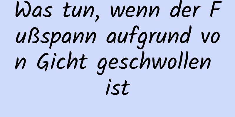 Was tun, wenn der Fußspann aufgrund von Gicht geschwollen ist