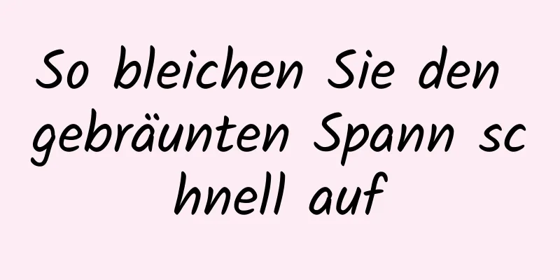 So bleichen Sie den gebräunten Spann schnell auf