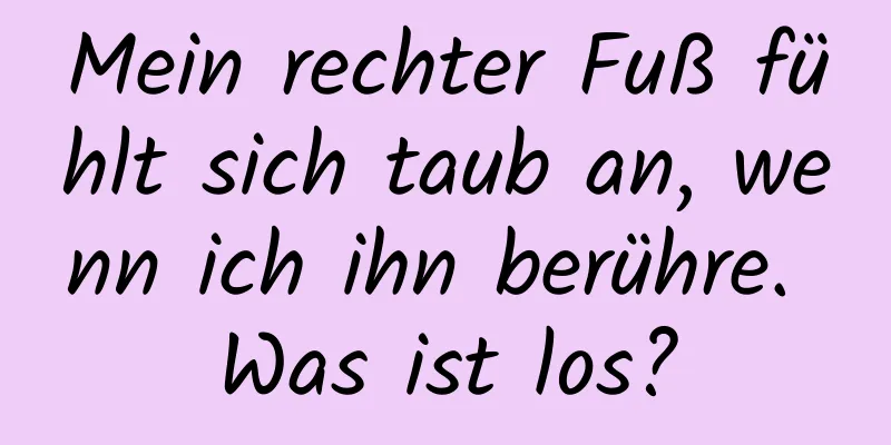 Mein rechter Fuß fühlt sich taub an, wenn ich ihn berühre. Was ist los?