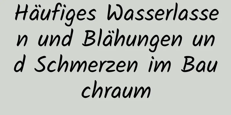 Häufiges Wasserlassen und Blähungen und Schmerzen im Bauchraum