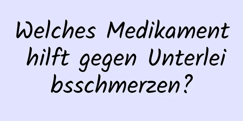 Welches Medikament hilft gegen Unterleibsschmerzen?