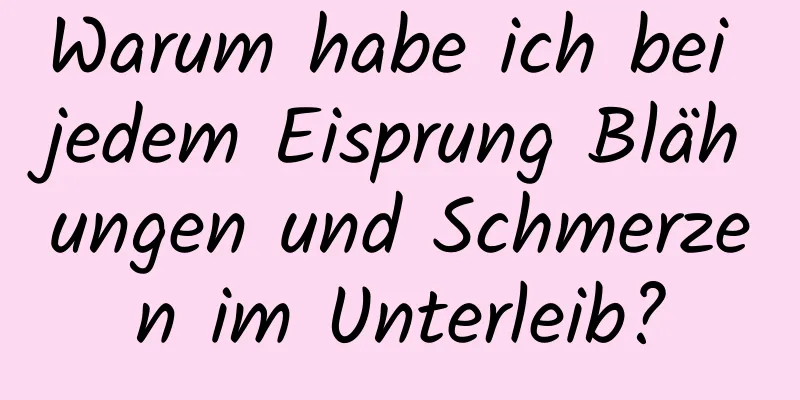 Warum habe ich bei jedem Eisprung Blähungen und Schmerzen im Unterleib?