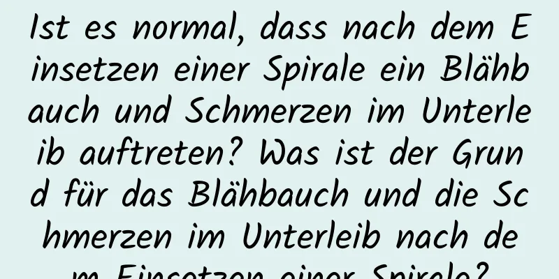 Ist es normal, dass nach dem Einsetzen einer Spirale ein Blähbauch und Schmerzen im Unterleib auftreten? Was ist der Grund für das Blähbauch und die Schmerzen im Unterleib nach dem Einsetzen einer Spirale?