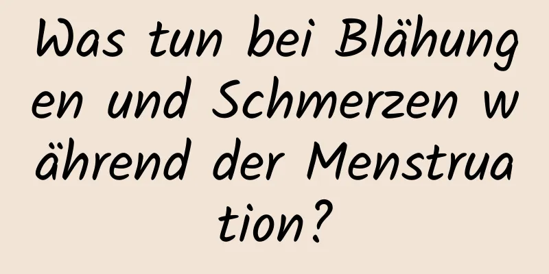 Was tun bei Blähungen und Schmerzen während der Menstruation?