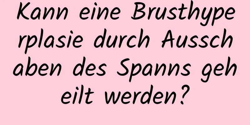 Kann eine Brusthyperplasie durch Ausschaben des Spanns geheilt werden?