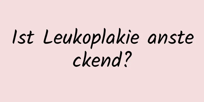 Ist Leukoplakie ansteckend?