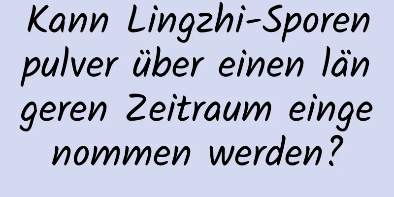 Kann Lingzhi-Sporenpulver über einen längeren Zeitraum eingenommen werden?