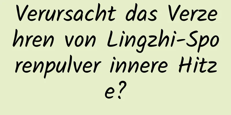 Verursacht das Verzehren von Lingzhi-Sporenpulver innere Hitze?