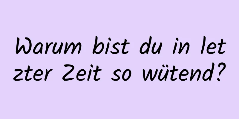 Warum bist du in letzter Zeit so wütend?