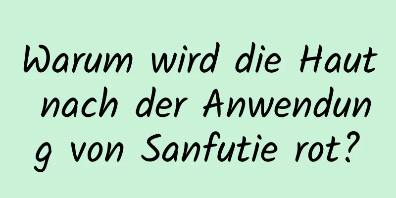 Warum wird die Haut nach der Anwendung von Sanfutie rot?