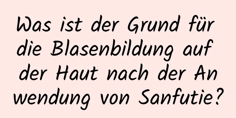 Was ist der Grund für die Blasenbildung auf der Haut nach der Anwendung von Sanfutie?