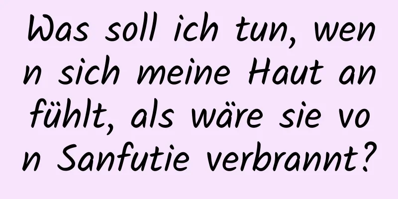 Was soll ich tun, wenn sich meine Haut anfühlt, als wäre sie von Sanfutie verbrannt?