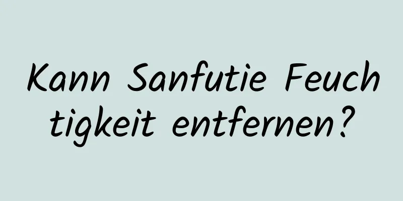 Kann Sanfutie Feuchtigkeit entfernen?