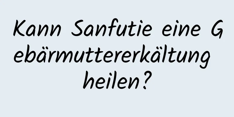 Kann Sanfutie eine Gebärmuttererkältung heilen?