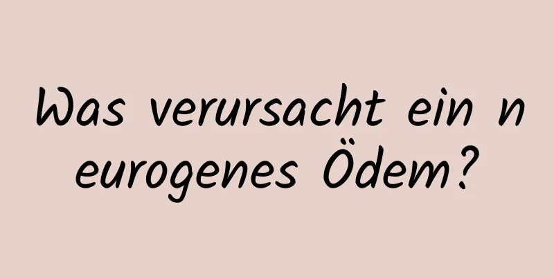 Was verursacht ein neurogenes Ödem?