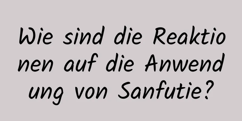 Wie sind die Reaktionen auf die Anwendung von Sanfutie?