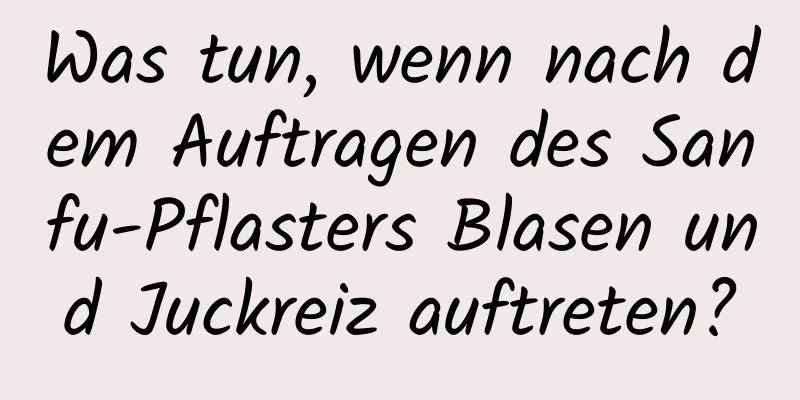 Was tun, wenn nach dem Auftragen des Sanfu-Pflasters Blasen und Juckreiz auftreten?