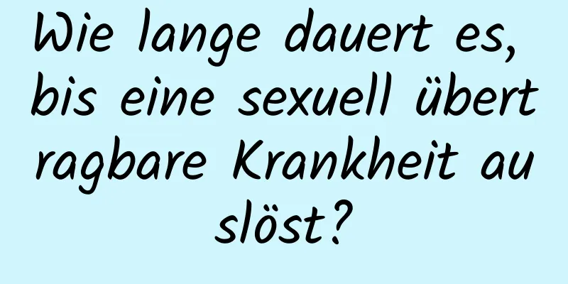 Wie lange dauert es, bis eine sexuell übertragbare Krankheit auslöst?