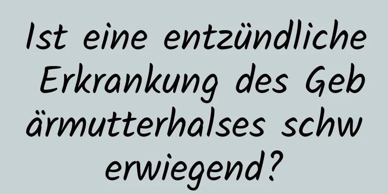 Ist eine entzündliche Erkrankung des Gebärmutterhalses schwerwiegend?