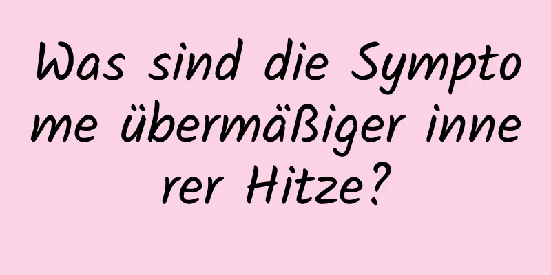 Was sind die Symptome übermäßiger innerer Hitze?