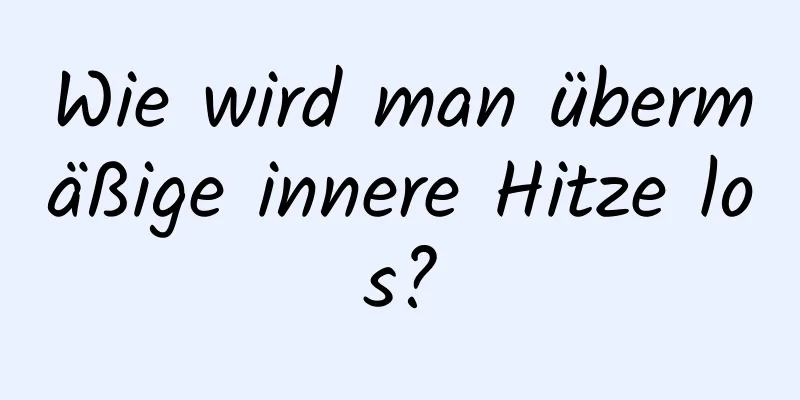 Wie wird man übermäßige innere Hitze los?