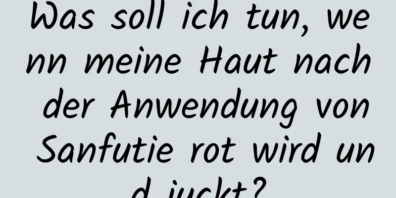 Was soll ich tun, wenn meine Haut nach der Anwendung von Sanfutie rot wird und juckt?