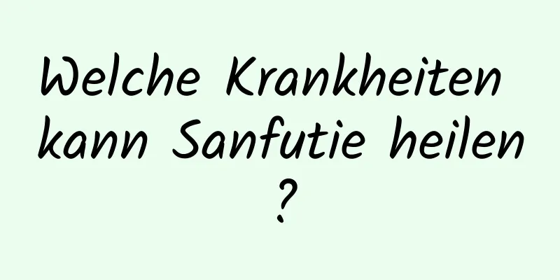 Welche Krankheiten kann Sanfutie heilen?