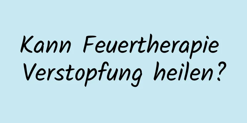 Kann Feuertherapie Verstopfung heilen?