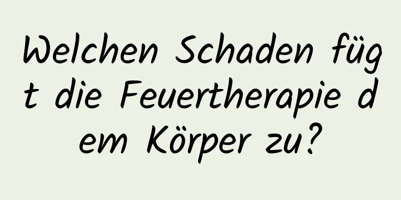 Welchen Schaden fügt die Feuertherapie dem Körper zu?