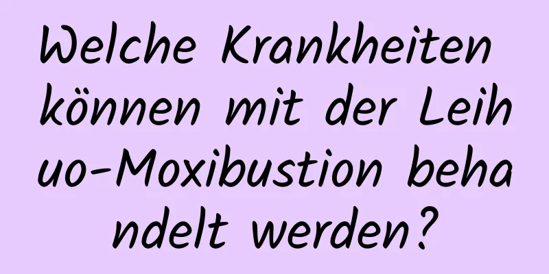 Welche Krankheiten können mit der Leihuo-Moxibustion behandelt werden?