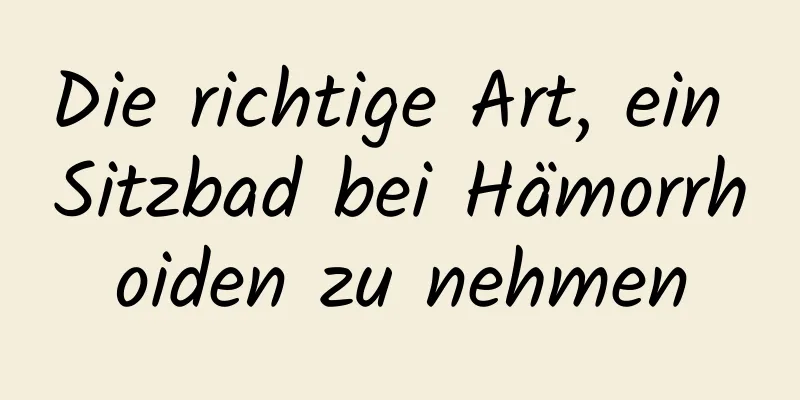 Die richtige Art, ein Sitzbad bei Hämorrhoiden zu nehmen