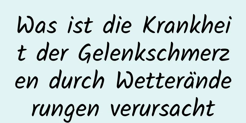 Was ist die Krankheit der Gelenkschmerzen durch Wetteränderungen verursacht