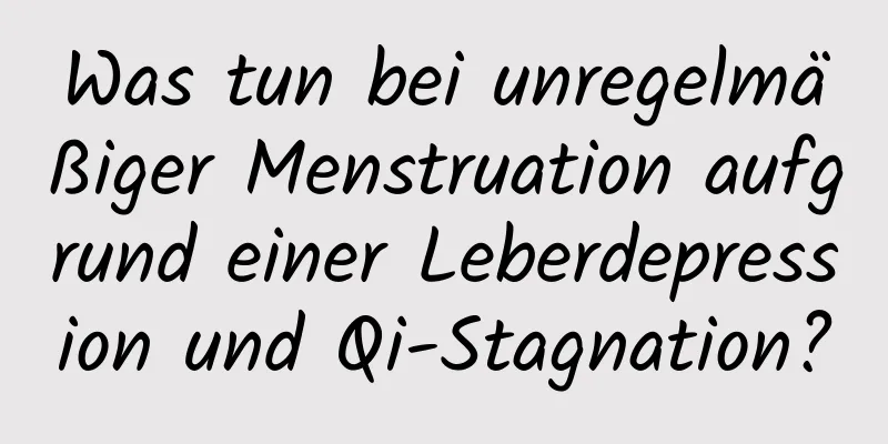 Was tun bei unregelmäßiger Menstruation aufgrund einer Leberdepression und Qi-Stagnation?