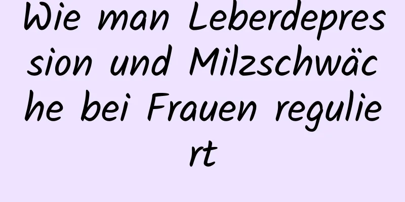 Wie man Leberdepression und Milzschwäche bei Frauen reguliert