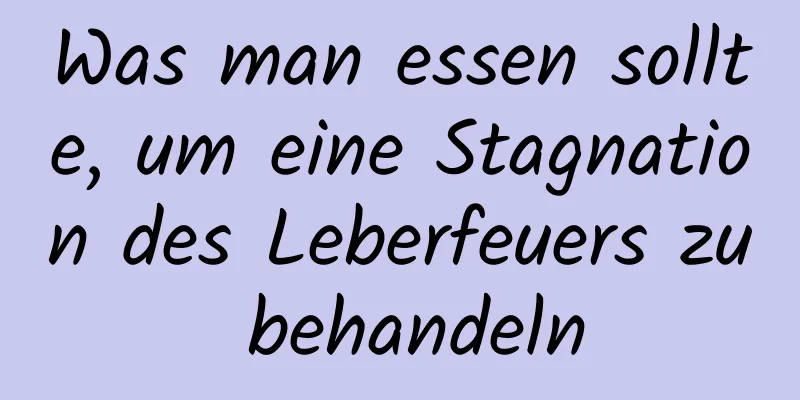 Was man essen sollte, um eine Stagnation des Leberfeuers zu behandeln