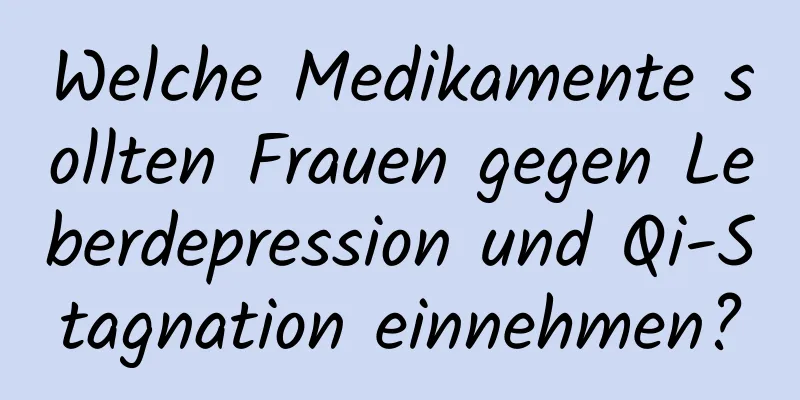 Welche Medikamente sollten Frauen gegen Leberdepression und Qi-Stagnation einnehmen?